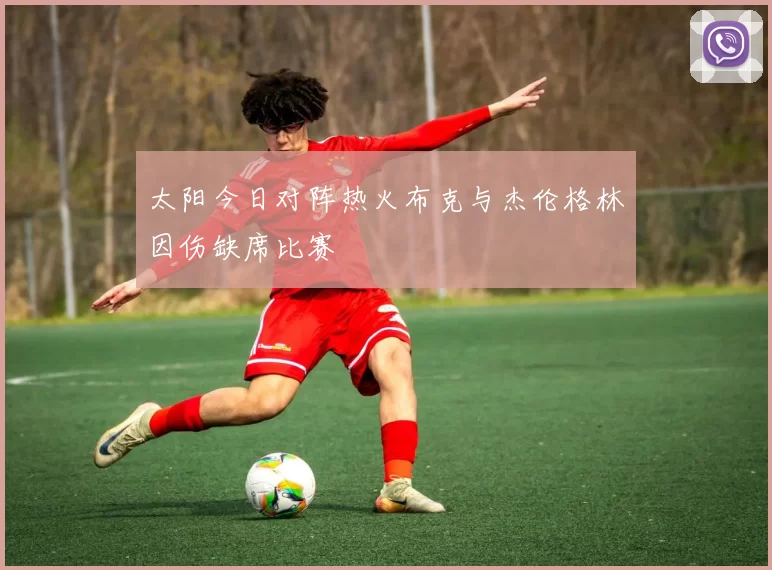 太阳今日对阵热火布克与杰伦格林因伤缺席比赛