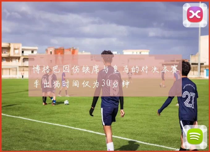 博格巴因伤缺席与皇马的对决本赛季出场时间仅为30分钟