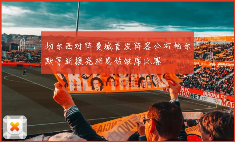 切尔西对阵曼城首发阵容公布帕尔默等新援亮相恩佐缺席比赛