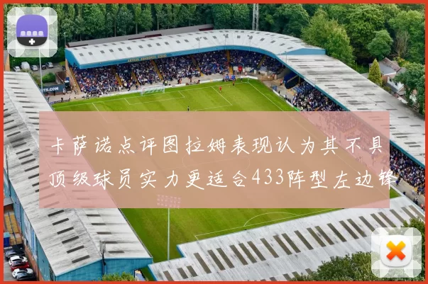 卡萨诺点评图拉姆表现认为其不具顶级球员实力更适合433阵型左边锋位置