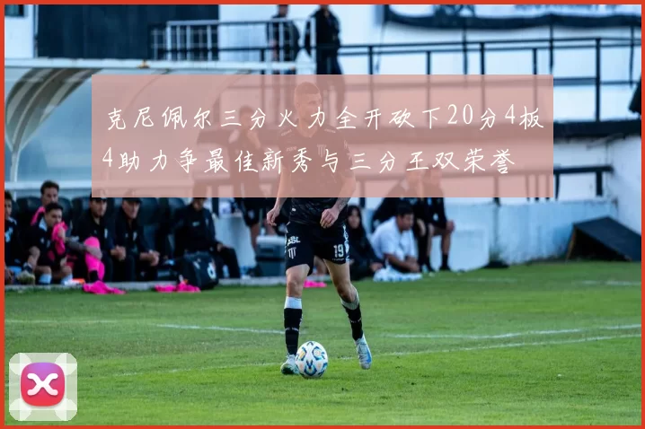 克尼佩尔三分火力全开砍下20分4板4助力争最佳新秀与三分王双荣誉