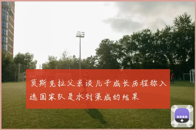 莫斯克拉父亲谈儿子成长历程称入选国家队是水到渠成的结果