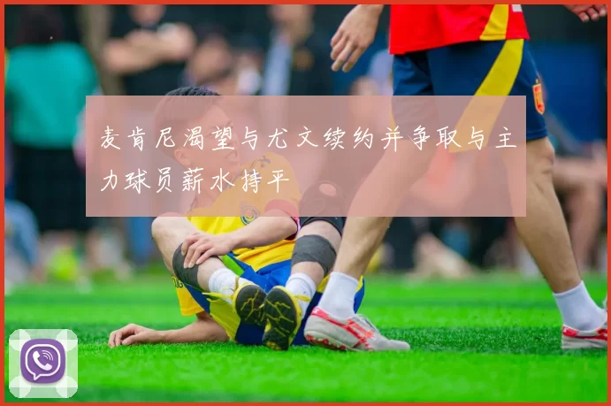 麦肯尼渴望与尤文续约并争取与主力球员薪水持平