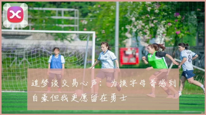 追梦谈交易心声：为换字母哥感到自豪但我更愿留在勇士