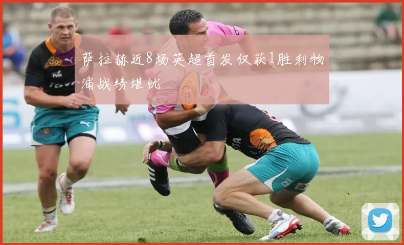 萨拉赫近8场英超首发仅获1胜利物浦战绩堪忧