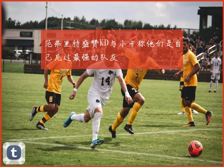 范弗里特盛赞KD与小卡称他们是自己见过最强的队友