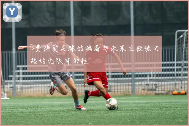 B费热爱足球的执着与未来主教练之路的无限可能性
