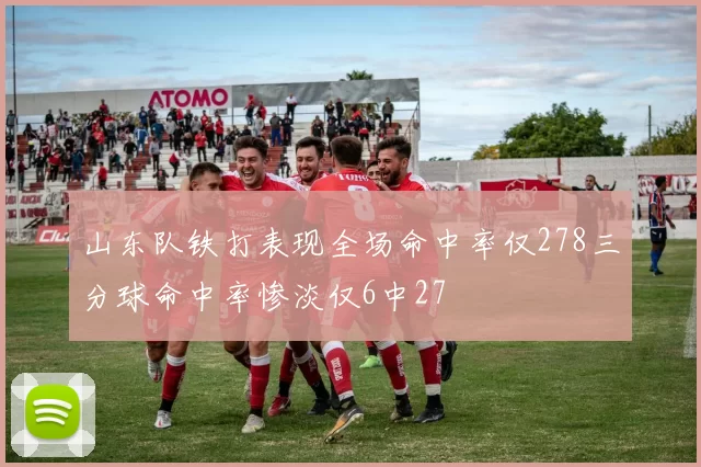 山东队铁打表现全场命中率仅278三分球命中率惨淡仅6中27
