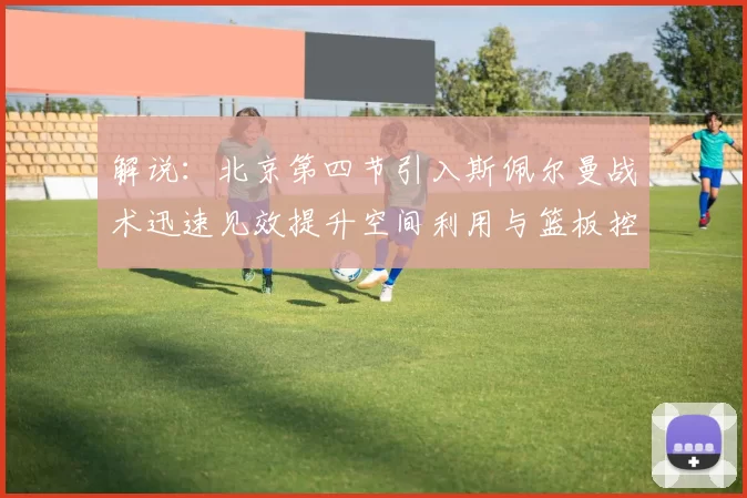 解说：北京第四节引入斯佩尔曼战术迅速见效提升空间利用与篮板控制能力