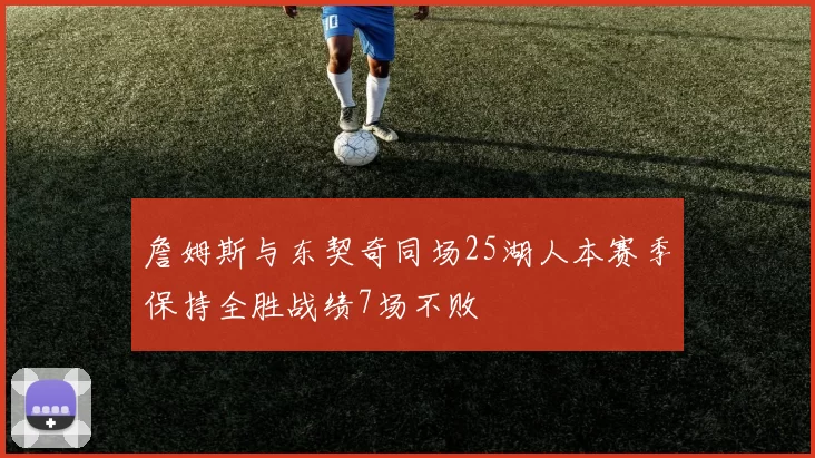 詹姆斯与东契奇同场25湖人本赛季保持全胜战绩7场不败