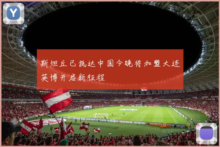 斯坦丘已抵达中国今晚将加盟大连英博开启新征程
