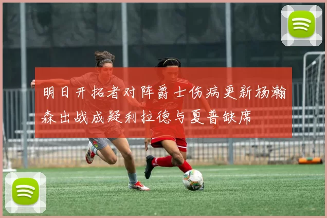 明日开拓者对阵爵士伤病更新杨瀚森出战成疑利拉德与夏普缺席