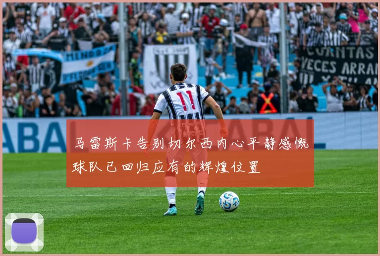 马雷斯卡告别切尔西内心平静感慨球队已回归应有的辉煌位置